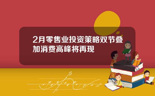 2月零售业投资策略双节叠加消费高峰将再现