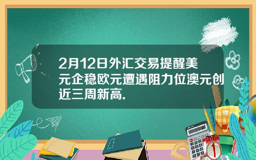 2月12日外汇交易提醒美元企稳欧元遭遇阻力位澳元创近三周新高.