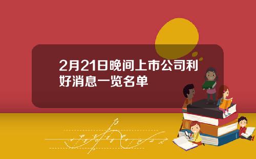 2月21日晚间上市公司利好消息一览名单