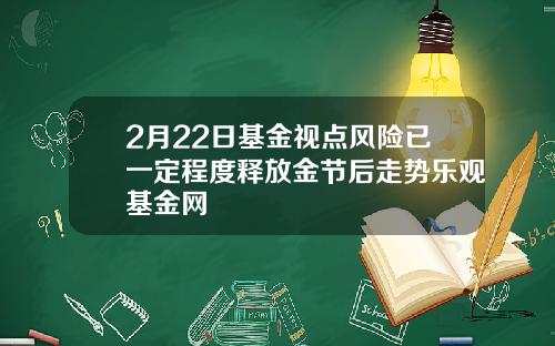 2月22日基金视点风险已一定程度释放金节后走势乐观基金网