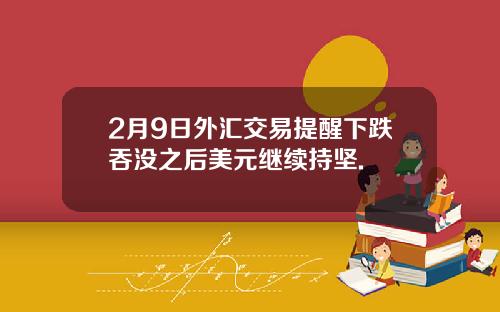 2月9日外汇交易提醒下跌吞没之后美元继续持坚.