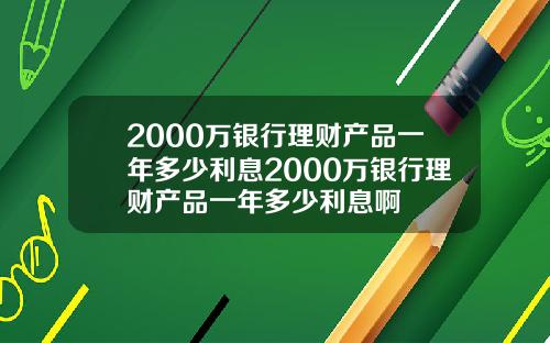 2000万银行理财产品一年多少利息2000万银行理财产品一年多少利息啊