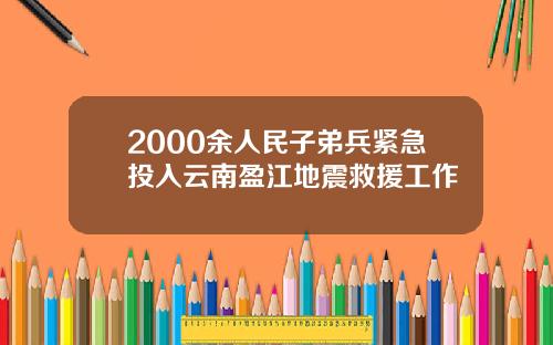 2000余人民子弟兵紧急投入云南盈江地震救援工作