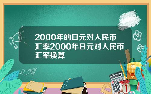 2000年的日元对人民币汇率2000年日元对人民币汇率换算