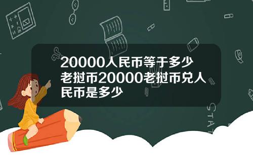 20000人民币等于多少老挝币20000老挝币兑人民币是多少