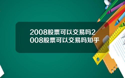 2008股票可以交易吗2008股票可以交易吗知乎