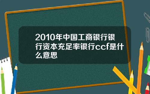 2010年中国工商银行银行资本充足率银行ccf是什么意思