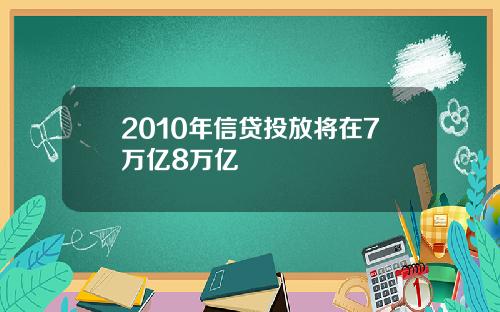 2010年信贷投放将在7万亿8万亿