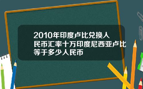 2010年印度卢比兑换人民币汇率十万印度尼西亚卢比等于多少人民币