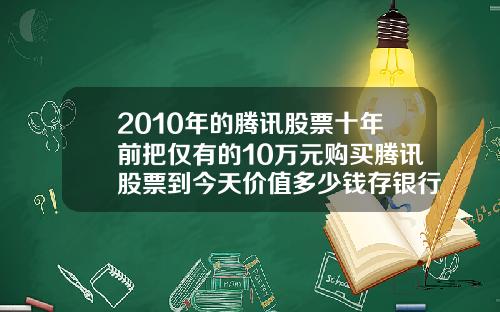 2010年的腾讯股票十年前把仅有的10万元购买腾讯股票到今天价值多少钱存银行到今天又能拿到多少钱