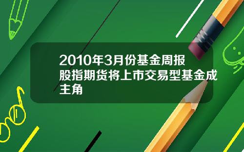 2010年3月份基金周报股指期货将上市交易型基金成主角