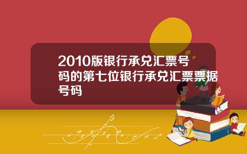 2010版银行承兑汇票号码的第七位银行承兑汇票票据号码