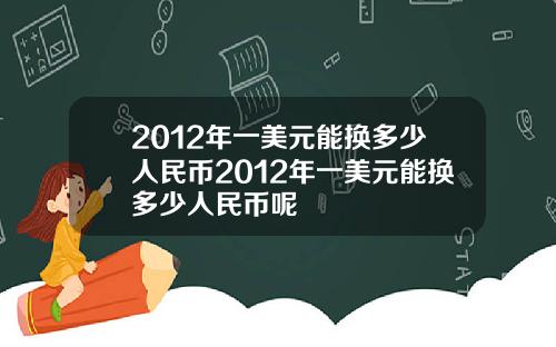 2012年一美元能换多少人民币2012年一美元能换多少人民币呢