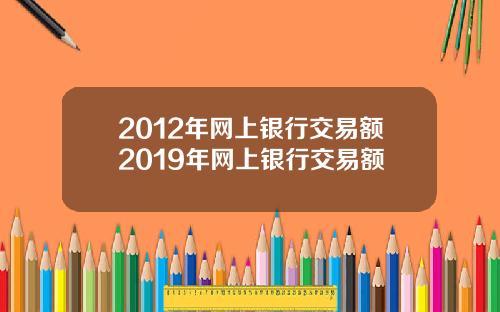 2012年网上银行交易额2019年网上银行交易额