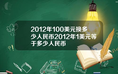 2012年100美元换多少人民币2012年1美元等于多少人民币