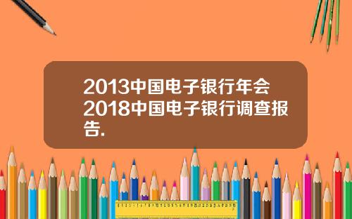 2013中国电子银行年会2018中国电子银行调查报告.