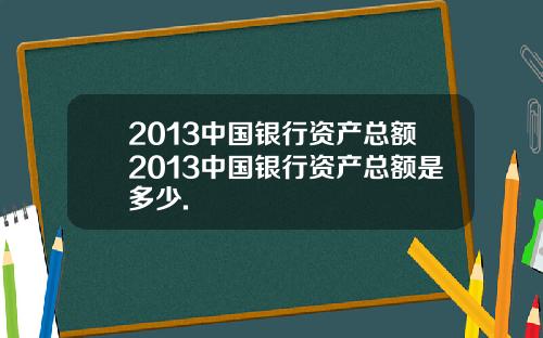 2013中国银行资产总额2013中国银行资产总额是多少.