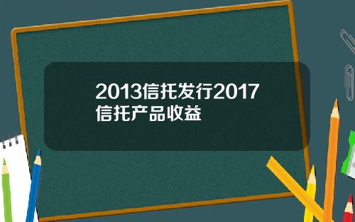 2013信托发行2017信托产品收益