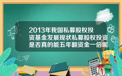 2013年我国私募股权投资基金发展现状私募股权投资是否真的能五年翻资金一倍呢需要注意什么