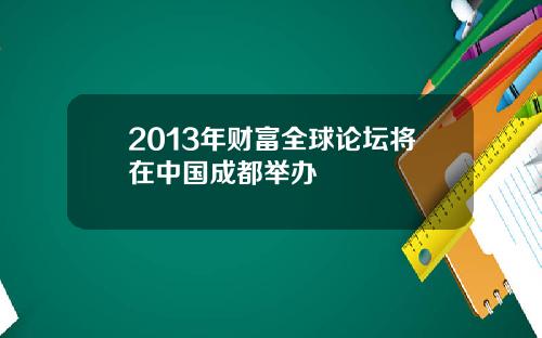 2013年财富全球论坛将在中国成都举办