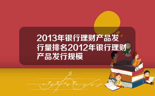 2013年银行理财产品发行量排名2012年银行理财产品发行规模