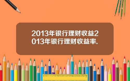 2013年银行理财收益2013年银行理财收益率.