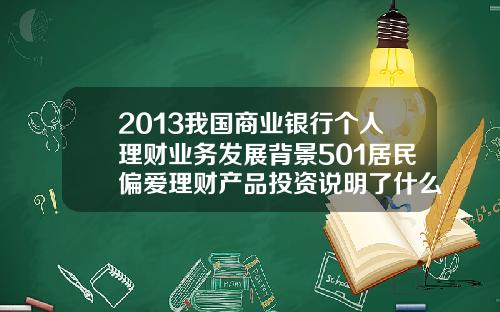 2013我国商业银行个人理财业务发展背景501居民偏爱理财产品投资说明了什么