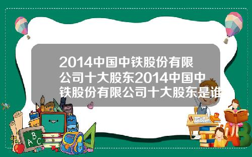 2014中国中铁股份有限公司十大股东2014中国中铁股份有限公司十大股东是谁.