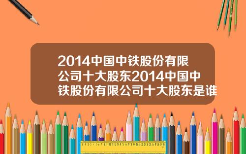 2014中国中铁股份有限公司十大股东2014中国中铁股份有限公司十大股东是谁