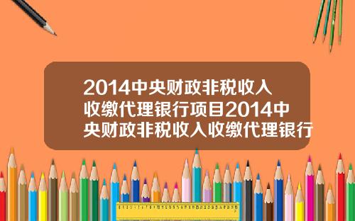 2014中央财政非税收入收缴代理银行项目2014中央财政非税收入收缴代理银行项目有哪些