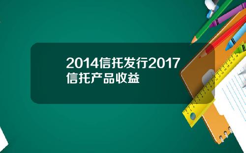 2014信托发行2017信托产品收益