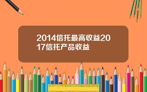 2014信托最高收益2017信托产品收益