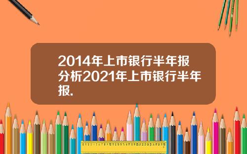 2014年上市银行半年报分析2021年上市银行半年报.