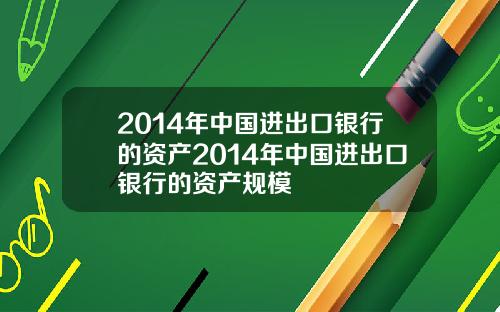 2014年中国进出口银行的资产2014年中国进出口银行的资产规模