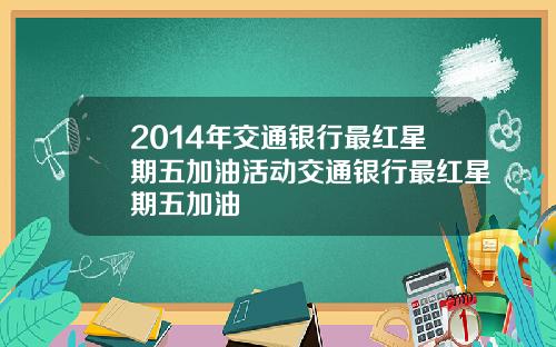 2014年交通银行最红星期五加油活动交通银行最红星期五加油