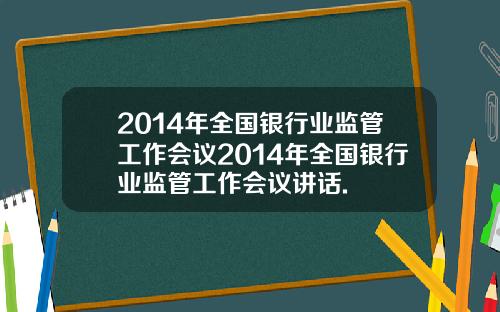 2014年全国银行业监管工作会议2014年全国银行业监管工作会议讲话.