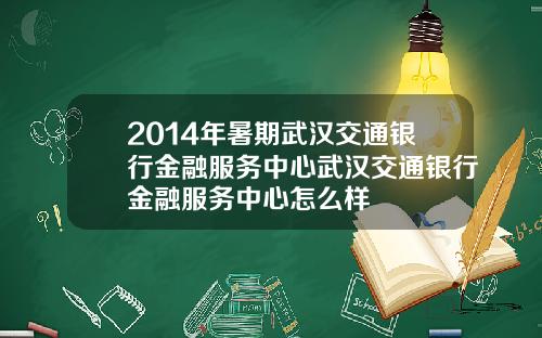 2014年暑期武汉交通银行金融服务中心武汉交通银行金融服务中心怎么样