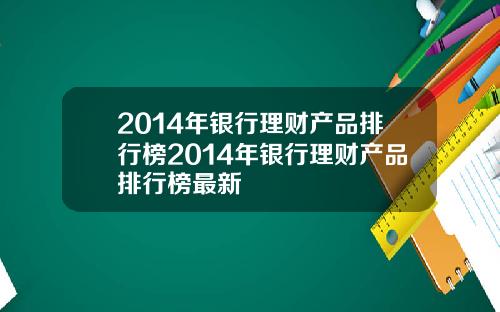 2014年银行理财产品排行榜2014年银行理财产品排行榜最新