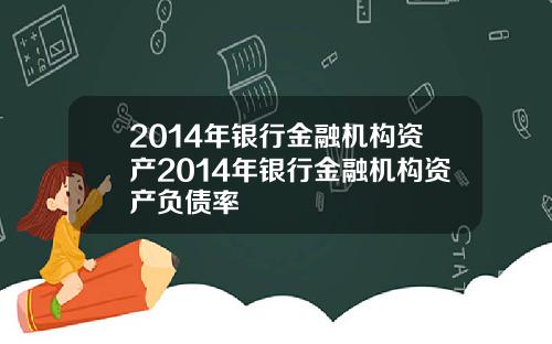 2014年银行金融机构资产2014年银行金融机构资产负债率