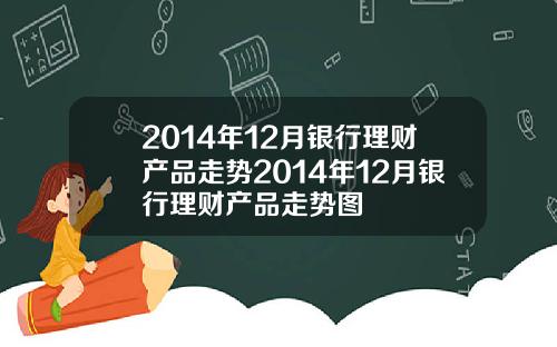 2014年12月银行理财产品走势2014年12月银行理财产品走势图