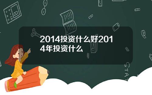 2014投资什么好2014年投资什么