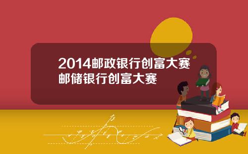 2014邮政银行创富大赛邮储银行创富大赛