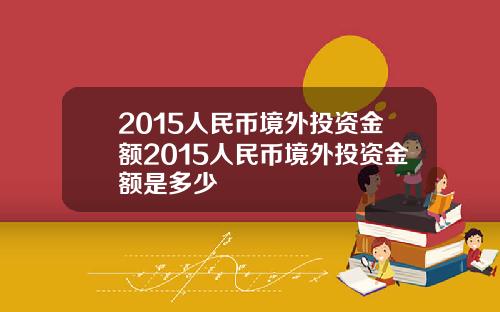 2015人民币境外投资金额2015人民币境外投资金额是多少