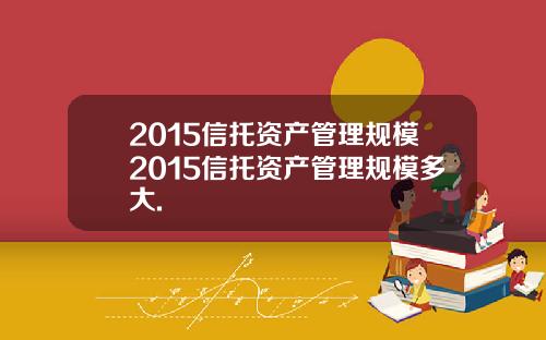 2015信托资产管理规模2015信托资产管理规模多大.