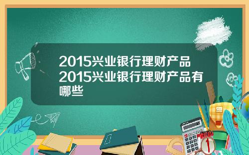 2015兴业银行理财产品2015兴业银行理财产品有哪些