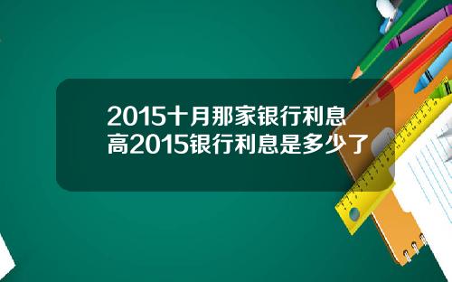 2015十月那家银行利息高2015银行利息是多少了