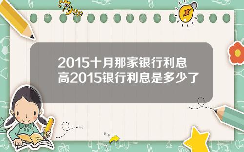 2015十月那家银行利息高2015银行利息是多少了