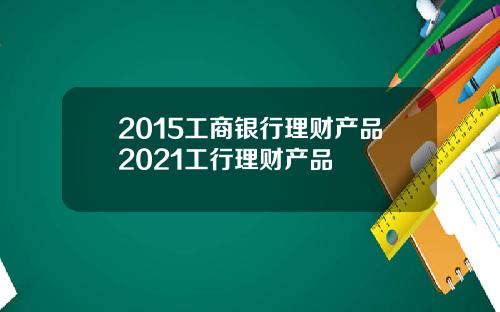 2015工商银行理财产品2021工行理财产品