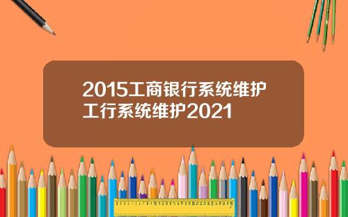 2015工商银行系统维护工行系统维护2021