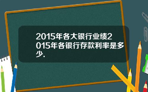 2015年各大银行业绩2015年各银行存款利率是多少.